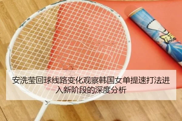 安洗莹回球线路变化观察韩国女单提速打法进入新阶段的深度分析