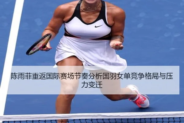 陈雨菲重返国际赛场节奏分析国羽女单竞争格局与压力变迁
