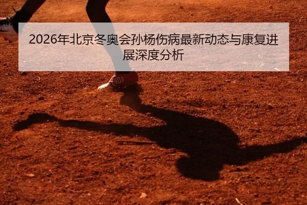 2026年北京冬奥会孙杨伤病最新动态与康复进展深度分析