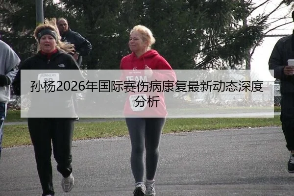 孙杨2026年国际赛伤病康复最新动态深度分析