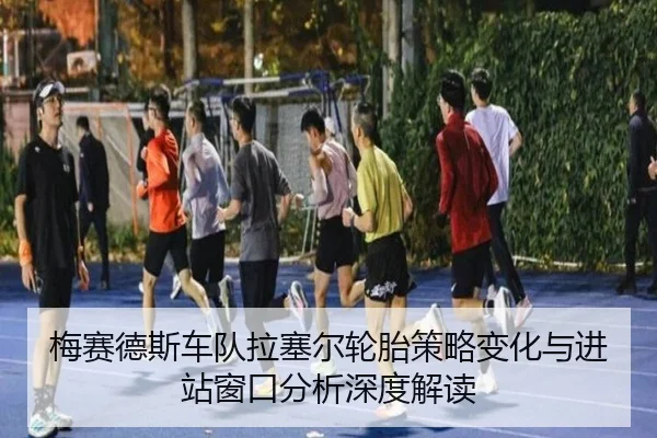 梅赛德斯车队拉塞尔轮胎策略变化与进站窗口分析深度解读