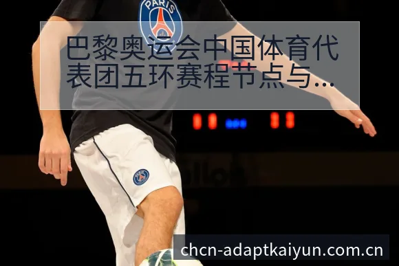 巴黎奥运会中国体育代表团五环赛程节点与历史数据对比分析 - 开云