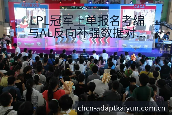 LPL冠军上单报名考编与AL反向补强数据对比分析 - 开云
