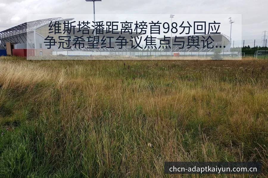 维斯塔潘距离榜首98分回应争冠希望红争议焦点与舆论观察风 - 开云