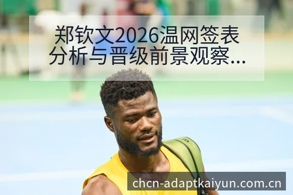 郑钦文2026温网签表分析与晋级前景观察:阵容结构深度影 - 开云