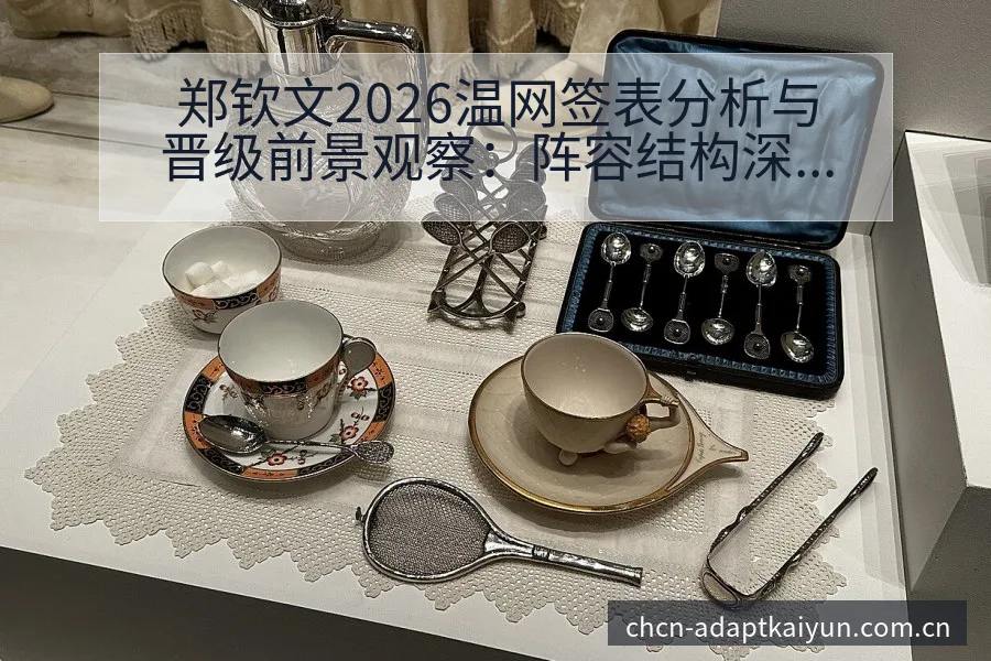 郑钦文2026温网签表分析与晋级前景观察：阵容结构深度影 - 开云